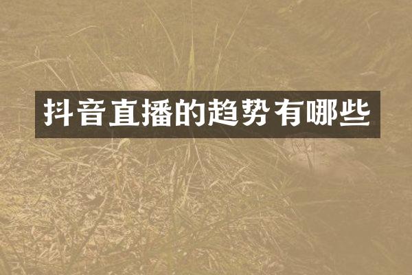 抖音直播的趋势有哪些