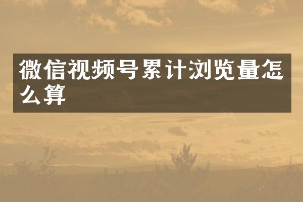 微信视频号累计浏览量怎么算