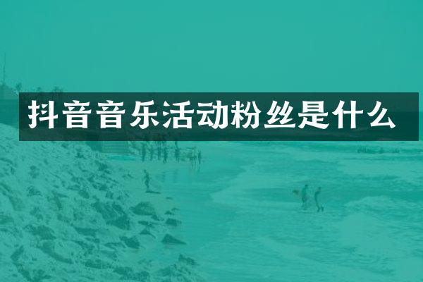 抖音音乐活动粉丝是什么
