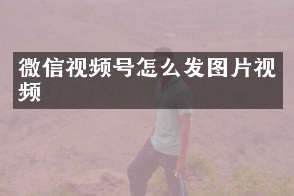 微信视频号怎么发图片视频