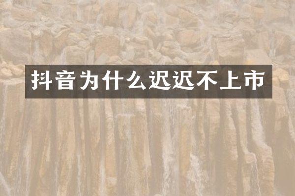 抖音为什么迟迟不上市