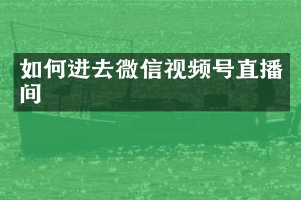 如何进去微信视频号直播间