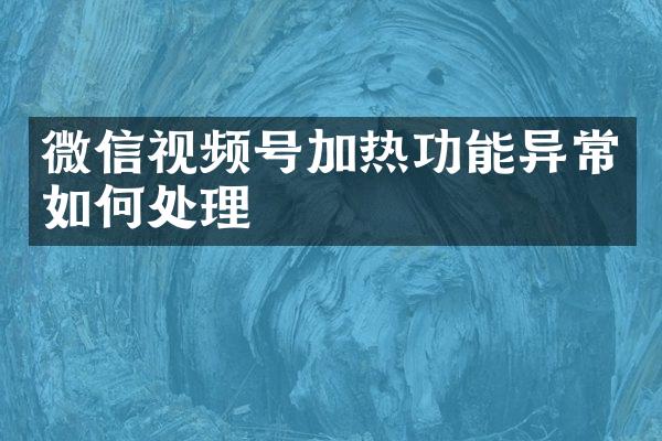 微信视频号加热功能异常如何处理