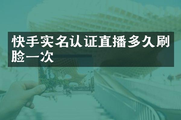 快手实名认证直播多久刷脸一次