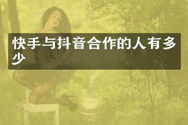 快手与抖音合作的人有多少
