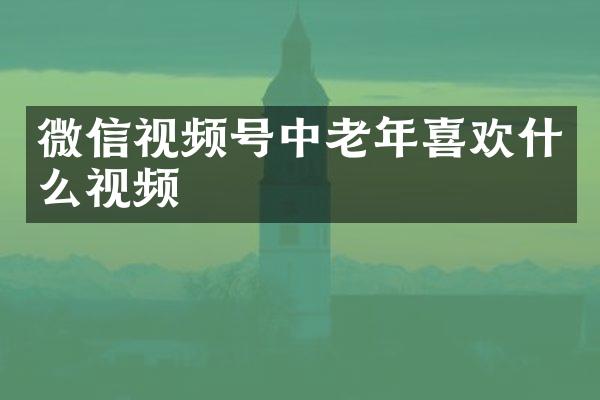 微信视频号中老年喜欢什么视频