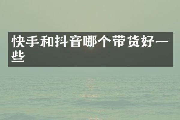 快手和抖音哪个带货好一些