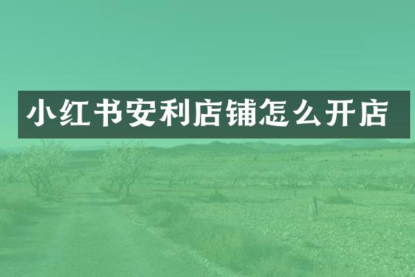 小红书安利店铺怎么开店
