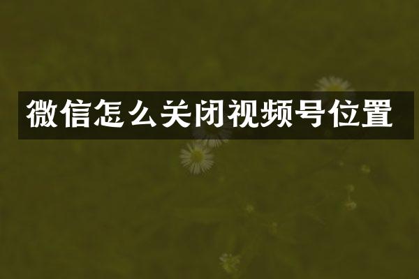 微信怎么关闭视频号位置