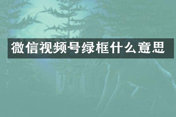 微信视频号绿框什么意思