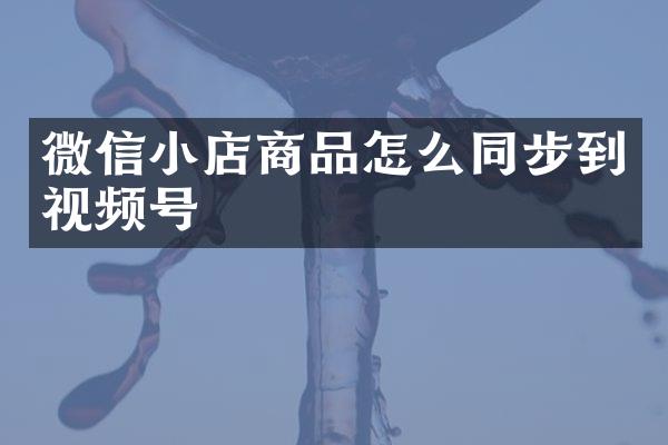 微信小店商品怎么同步到视频号