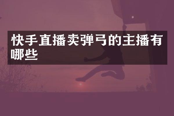 快手直播卖弹弓的主播有哪些