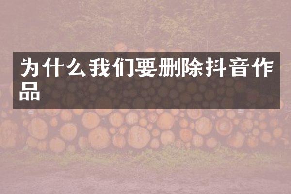 为什么我们要删除抖音作品
