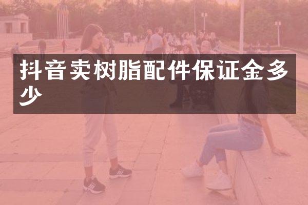 抖音卖树脂配件保证金多少