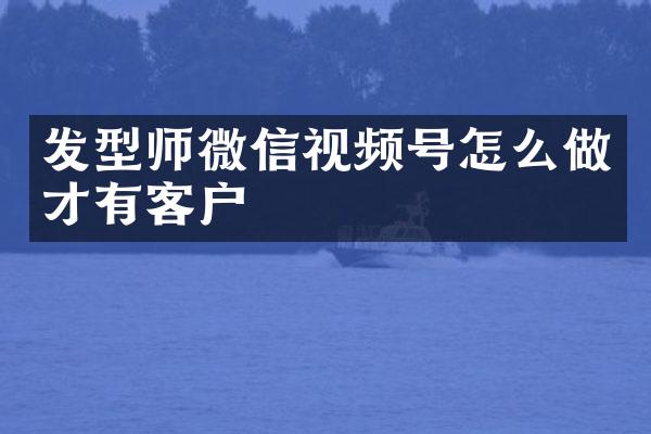 发型师微信视频号怎么做才有客户