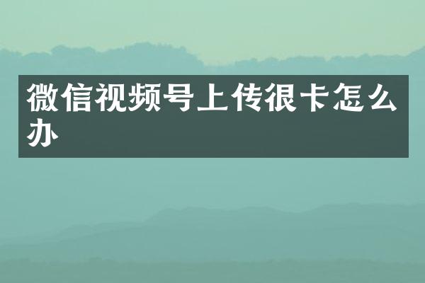 微信视频号上传很卡怎么办
