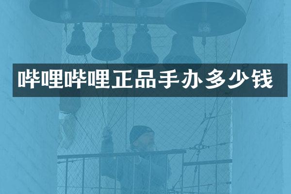哔哩哔哩正品手办多少钱