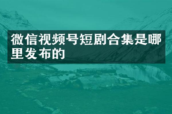 微信视频号短剧是哪里发布的