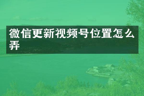 微信更新视频号位置怎么弄