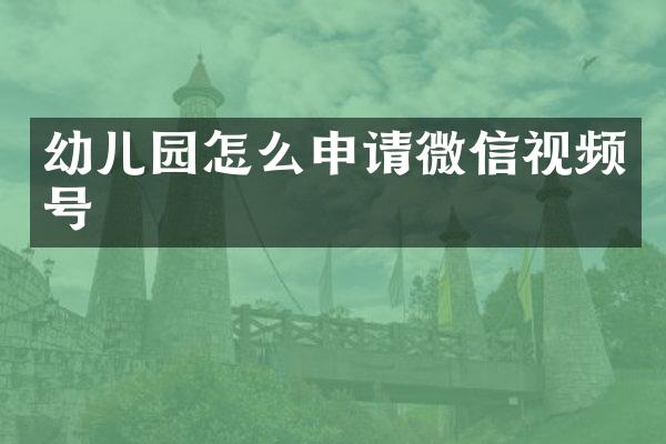 幼儿园怎么申请微信视频号