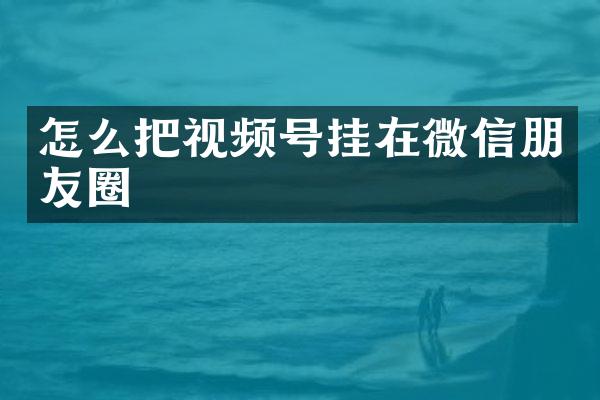 怎么把视频号挂在微信朋友圈