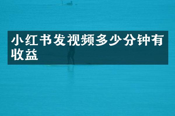 小红书发视频多少分钟有收益