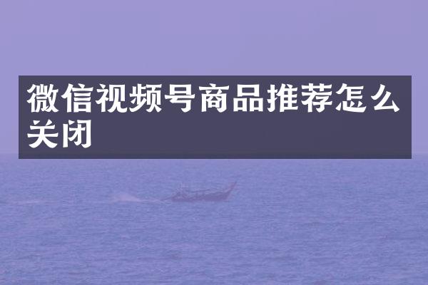微信视频号商品推荐怎么关闭