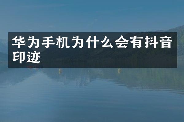 华为手机为什么会有抖音印迹