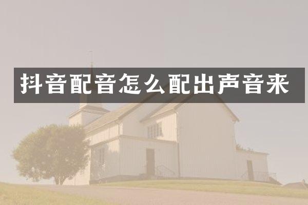 抖音配音怎么配出声音来