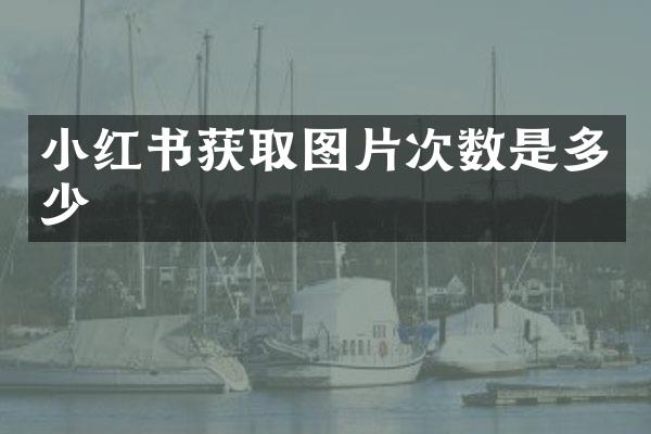 小红书获取图片次数是多少