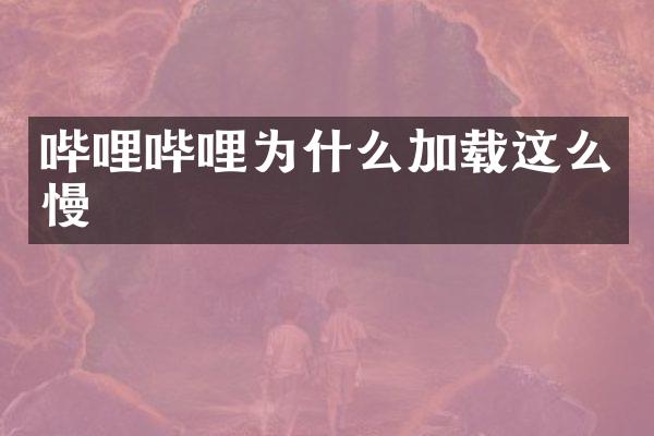 哔哩哔哩为什么加载这么慢