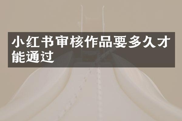 小红书审核作品要多久才能通过