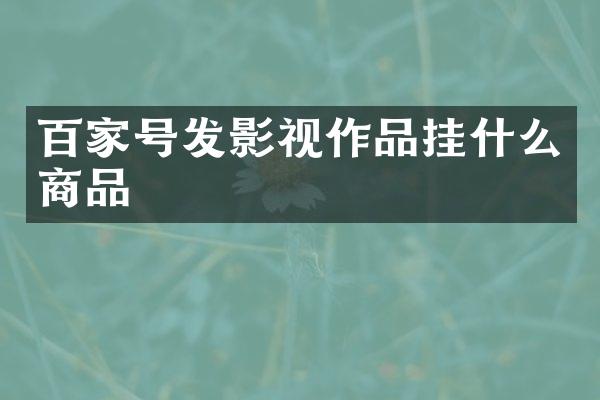 百家号发影视作品挂什么商品