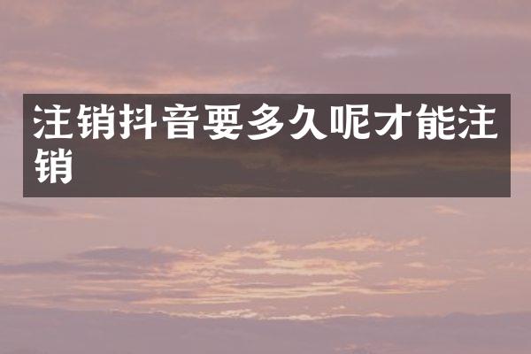 注销抖音要多久呢才能注销