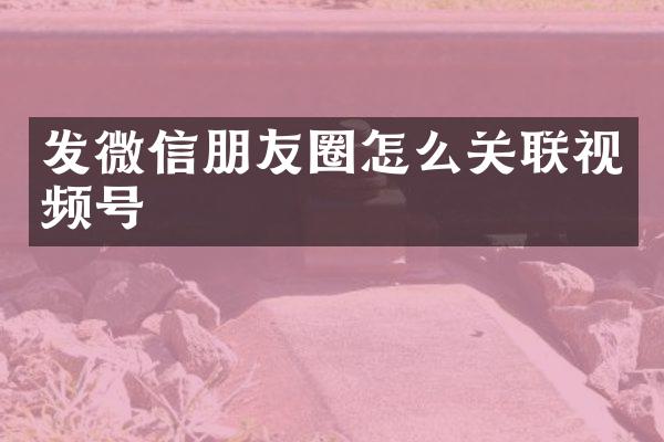 发微信朋友圈怎么关联视频号