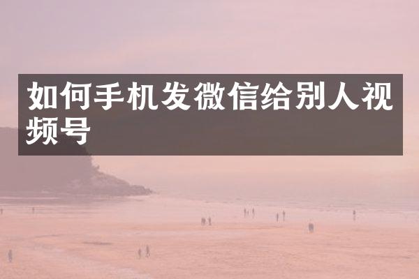 如何手机发微信给别人视频号