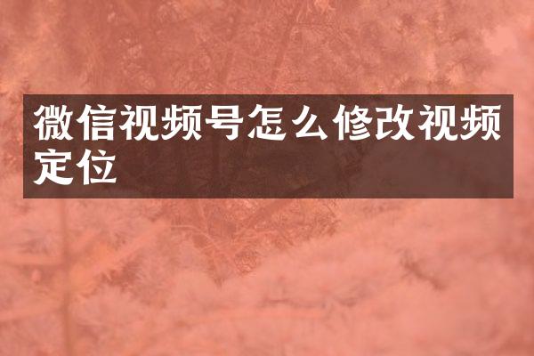 微信视频号怎么修改视频定位