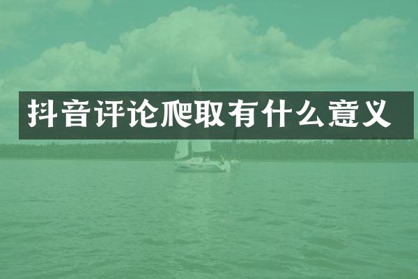抖音评论爬取有什么意义