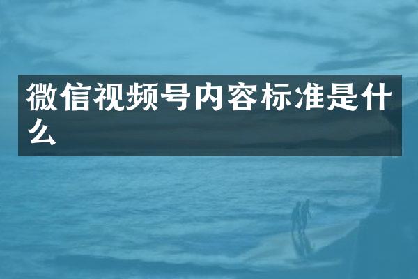 微信视频号内容标准是什么