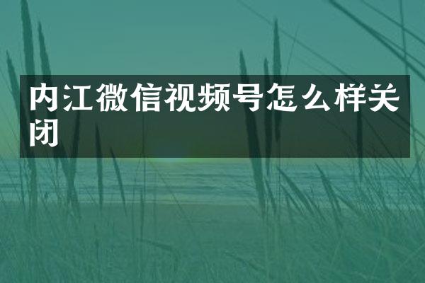 内江微信视频号怎么样关闭