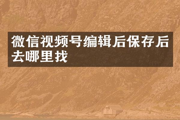微信视频号编辑后保存后去哪里找