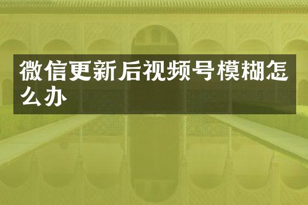 微信更新后视频号模糊怎么办