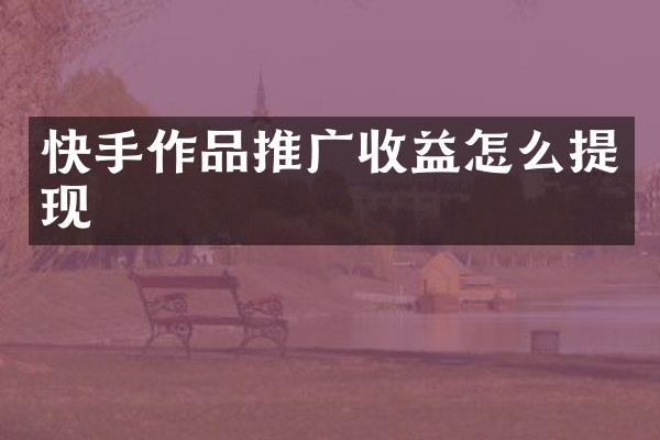 快手作品推广收益怎么提现