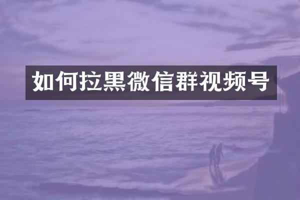 如何拉黑微信群视频号