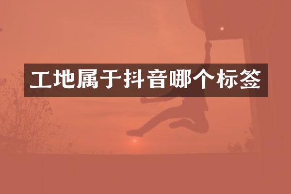 工地属于抖音哪个标签