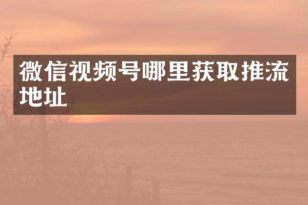 微信视频号哪里获取推流地址