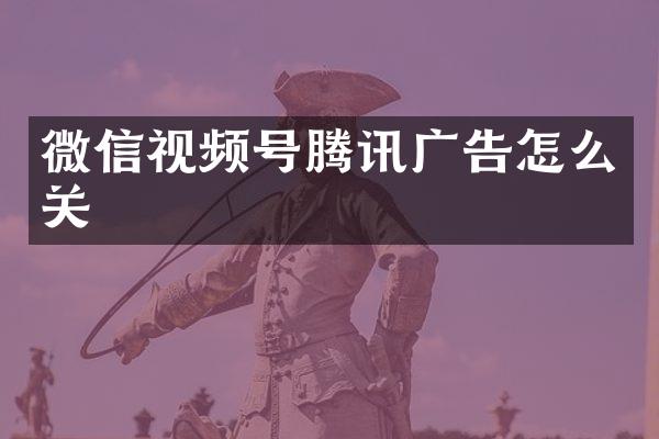 微信视频号腾讯广告怎么关