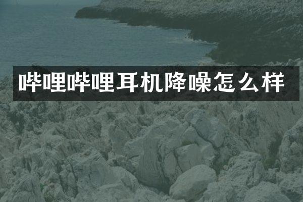 哔哩哔哩耳机降噪怎么样
