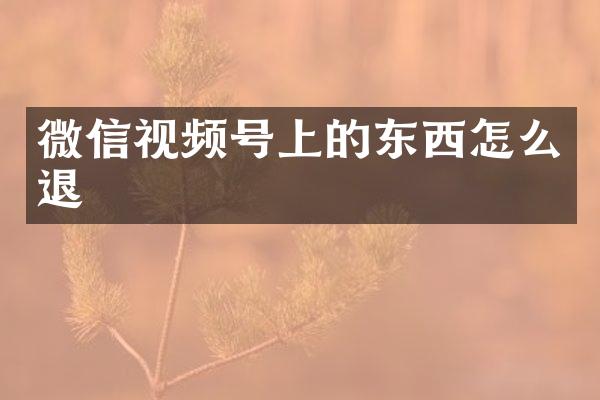 微信视频号上的东西怎么退