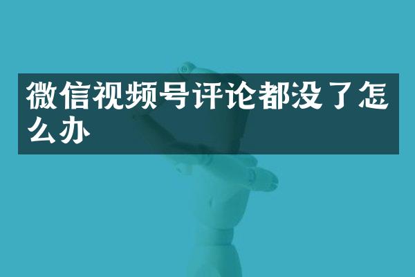 微信视频号评论都没了怎么办
